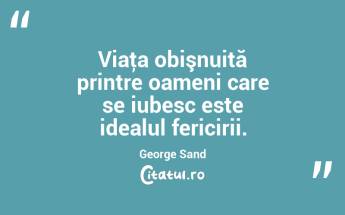 Viaţa obişnuită printre oameni care se iubesc este idealul fericirii. George Sand...
