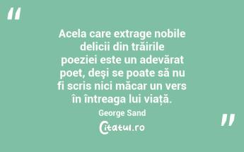 Acela care extrage nobile delicii din trăirile poeziei este un adevărat poet, deşi se poate să nu fi scris nici măcar un vers în întreaga lui viaţă. George Sand...