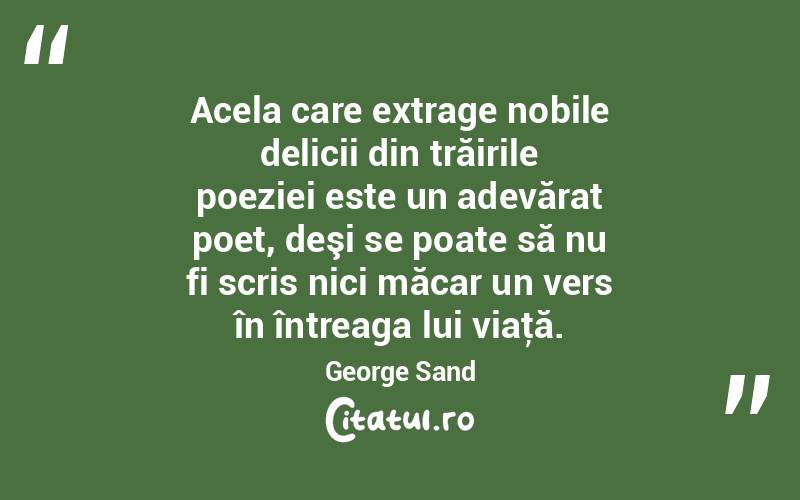 Acela care extrage nobile delicii din trăirile poeziei este un adevărat poet, deşi se poate să nu fi scris nici măcar un vers în întreaga lui viaţă. George Sand