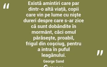 Există amintiri care par dintr-o altă viaţă, copii care vin pe lume cu nişte dureri despre care s-ar zice că sunt dobândite în mormânt, căci omul părăseşte, proabil, frigul din coşciug, pentru a intra în puful leagănului. George Sand...