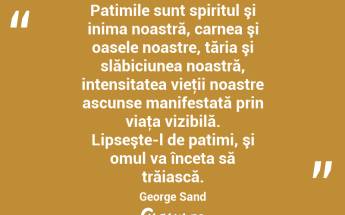 Patimile sunt spiritul şi inima noastră, carnea şi oasele noastre, tăria şi slăbiciunea noastră, intensitatea vieţii noastre ascunse manifestată prin viaţa vizibilă. Lipseşte-l de patimi, şi omul va înceta să trăiască. George Sand...