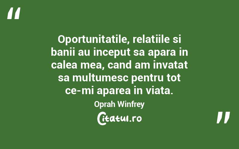 Oportunitatile, relatiile si banii au inceput sa apara in calea mea, cand am invatat sa multumesc pentru tot ce-mi aparea in viata.  Oprah Winfrey