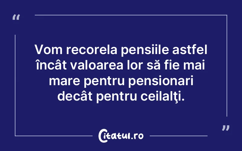 Vom recorela pensiile astfel încât valoarea lor să fie mai mare pentru pensionari decât pentru ceilalţi.