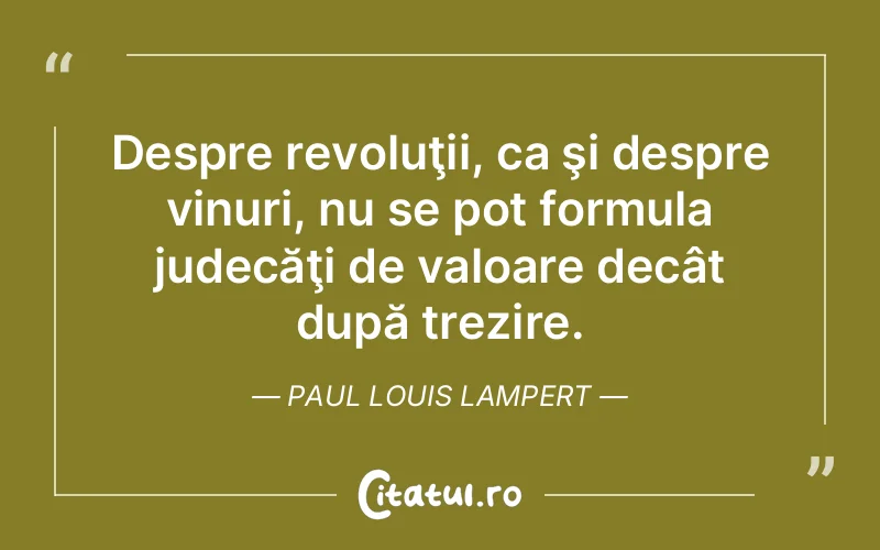 Despre revoluţii, ca şi despre vinuri, nu se pot formula judecăţi de valoare decât după trezire. Paul Louis Lampert