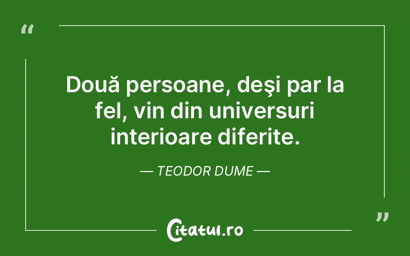 Două persoane, deşi par la fel, vin din universuri interioare diferite. Teodor Dume