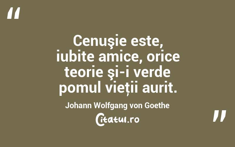 Cenuşie este, iubite amice, orice teorie şi-i verde pomul vieţii aurit. Johann Wolfgang von Goethe