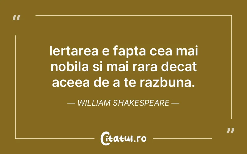 Iertarea e fapta cea mai nobila si mai rara decat aceea de a te razbuna. William Shakespeare