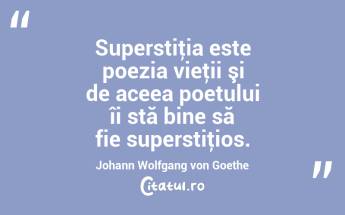 Superstiţia este poezia vieţii şi de aceea poetului îi stă bine să fie superstiţios. Johann Wolfgang von Goethe...