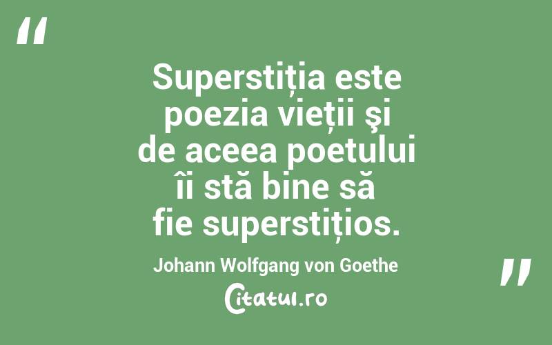 Superstiţia este poezia vieţii şi de aceea poetului îi stă bine să fie superstiţios. Johann Wolfgang von Goethe
