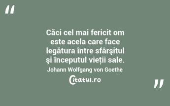 Căci cel mai fericit om este acela care face legătura între sfârşitul şi începutul vieţii sale. Johann Wolfgang von Goethe...