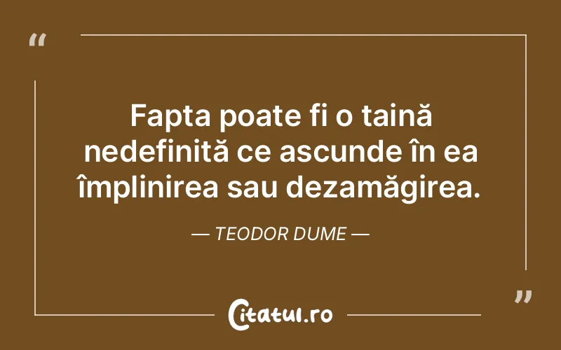 Fapta poate fi o taină nedefinită ce ascunde în ea împlinirea sau dezamăgirea. Teodor Dume