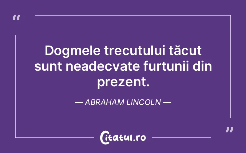 Dogmele trecutului tăcut sunt neadecvate furtunii din prezent. Abraham Lincoln