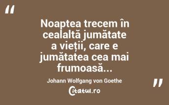 Noaptea trecem în cealaltă jumătate a vieţii, care e jumătatea cea mai frumoasă... Johann Wolfgang von Goethe...