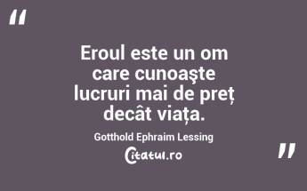 Eroul este un om care cunoaşte lucruri mai de preţ decât viaţa. Gotthold Ephraim Lessing...