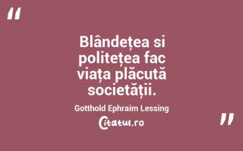 Blândeţea si politeţea fac viaţa plăcută societăţii. Gotthold Ephraim Lessing...