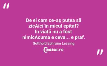 De el cam ce-aş putea să zicAici în micul epitaf? În viaţă nu a fost nimicAcuma e ceva... e praf. Gotthold Ephraim Lessing...