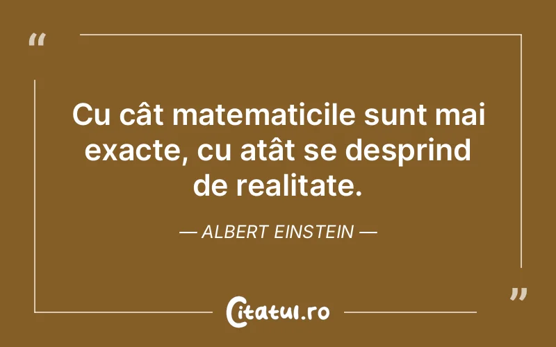 Cu cât matematicile sunt mai exacte, cu atât se desprind de realitate. Albert Einstein