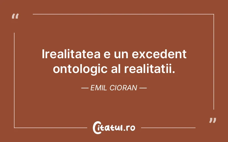Irealitatea e un excedent ontologic al realitatii. Emil Cioran