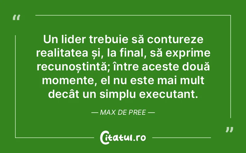 Un lider trebuie să contureze realitatea și, la final, să exprime recunoștință; între aceste două momente, el nu este mai mult decât un simplu executant. Max De Pree