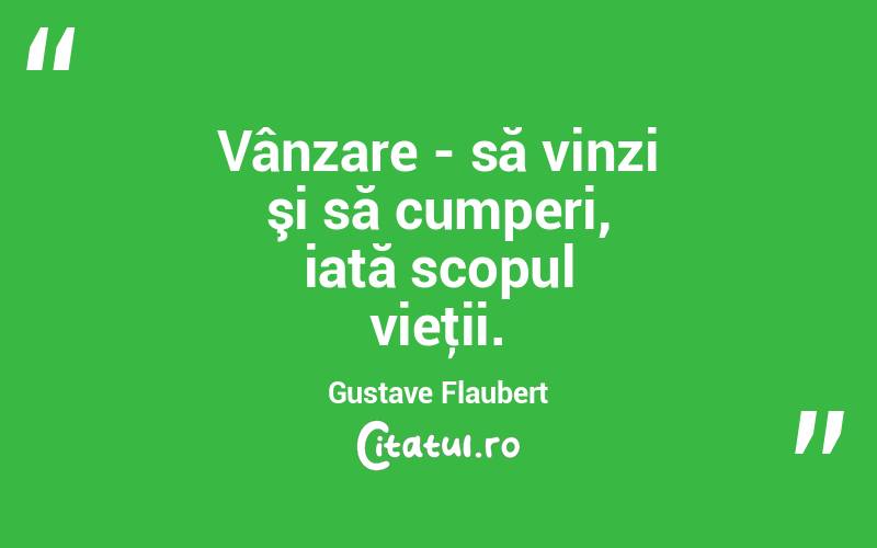 Vânzare - să vinzi şi să cumperi, iată scopul vieţii. Gustave Flaubert