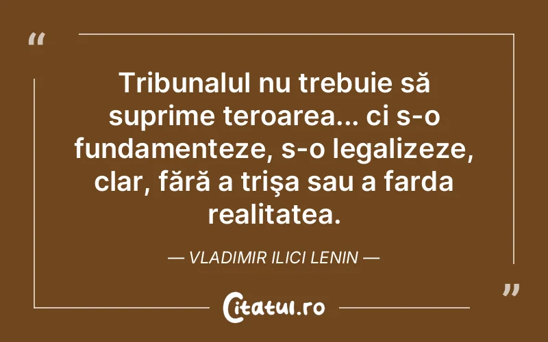 Tribunalul nu trebuie să suprime teroarea... ci s-o fundamenteze, s-o legalizeze, clar, fără a trişa sau a farda realitatea. Vladimir Ilici Lenin