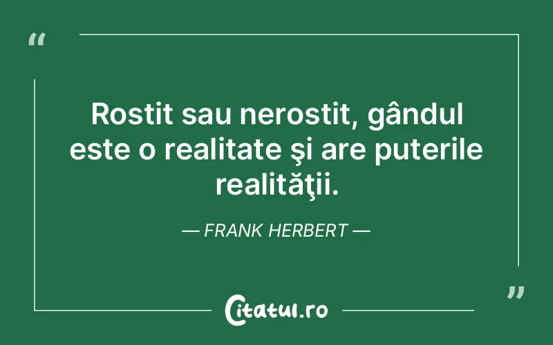 Rostit sau nerostit, gândul este o realitate şi are puterile realităţii. Frank Herbert