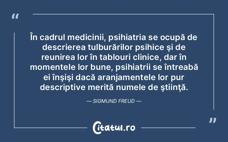 În cadrul medicinii, psihiatria se ocupă de descrierea tulburărilor psihice şi de reunirea lor în tablouri clinice, dar în momentele lor bune, psihiatrii se întreabă ei înşişi dacă aranjamentele lor pur descriptive merită numele de ştiinţă. Sigmund Freud