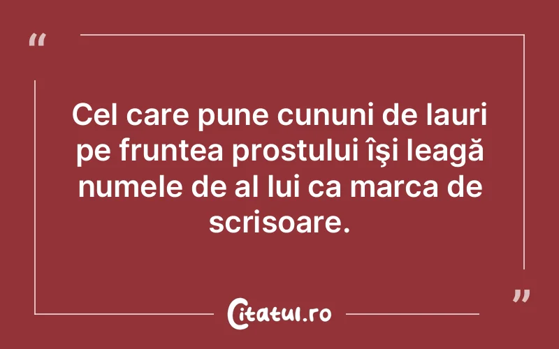 Cel care pune cununi de lauri pe fruntea prostului îşi leagă numele de al lui ca marca de scrisoare.