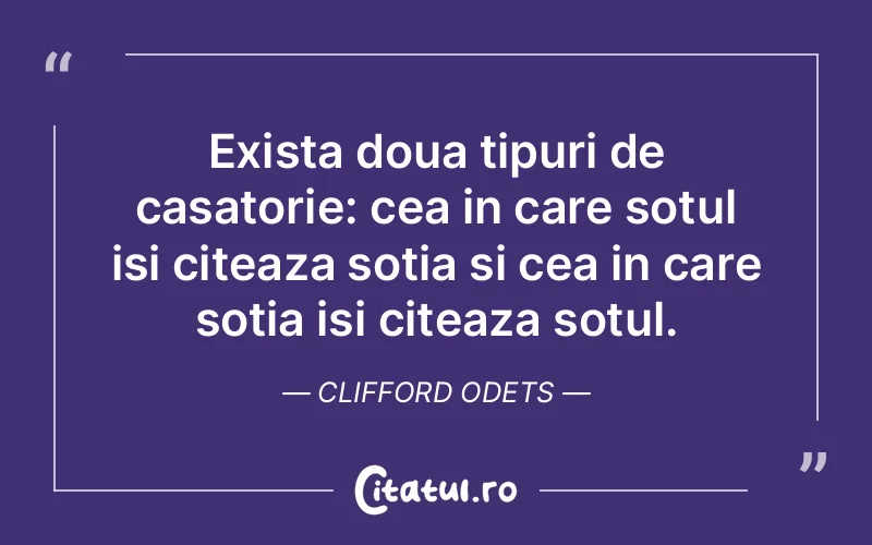 Exista doua tipuri de casatorie: cea in care sotul isi citeaza sotia si cea in care sotia isi citeaza sotul. Clifford Odets