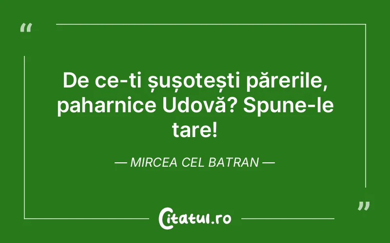 De ce-ți șușotești părerile, paharnice Udovă? Spune-le tare! Mircea Cel Batran