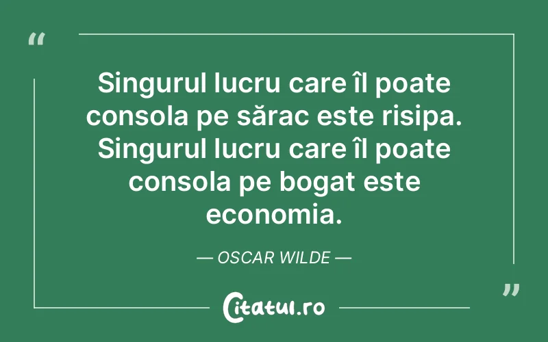 Singurul lucru care îl poate consola pe sărac este risipa. Singurul lucru care îl poate consola pe bogat este economia. Oscar Wilde