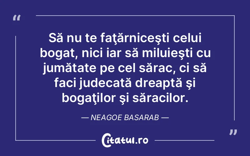 Să nu te faţărniceşti celui bogat, nici iar să miluieşti cu jumătate pe cel sărac, ci să faci judecată dreaptă şi bogaţilor şi săracilor. Neagoe Basarab