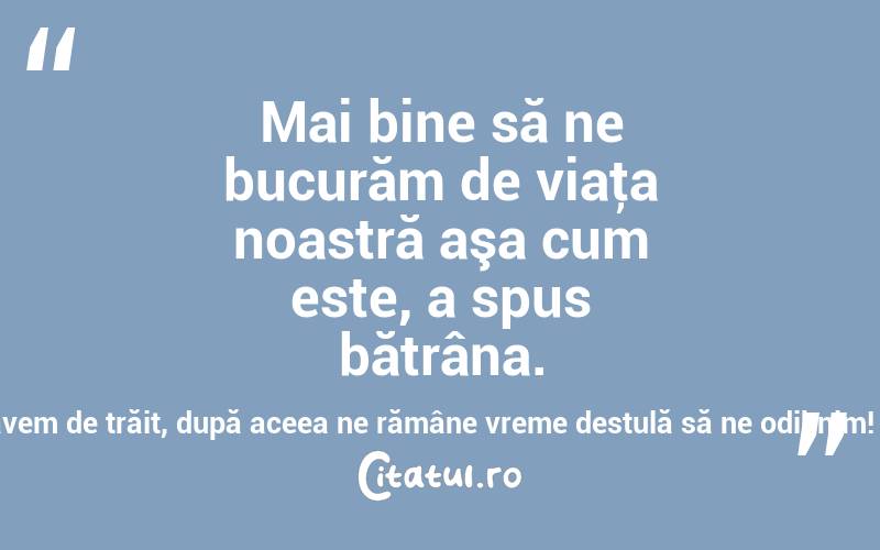 Mai bine să ne bucurăm de viaţa noastră aşa cum este, a spus bătrâna. Să înotăm şi să sărim prin apă trei sute de ani cât avem de trăit, după aceea ne rămâne vreme destulă să ne odihnim! Diseară avem bal la curte! Hans Christian Andersen
