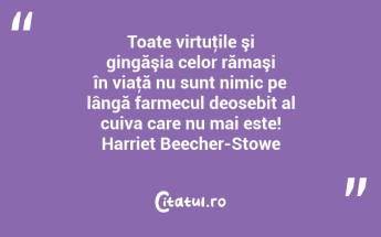 Toate virtuţile şi gingăşia celor rămaşi în viaţă nu sunt nimic pe lângă farmecul deosebit al cuiva care nu mai este! Harriet Beecher-Stowe...
