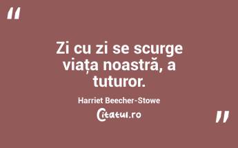Zi cu zi se scurge viaţa noastră, a tuturor. Harriet Beecher-Stowe...