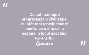 Cu cât mai rapid progresează o civilizaţie, cu atât mai repede moare pentru ca o alta să ia naştere în locul acesteia. Havelock Ellis...