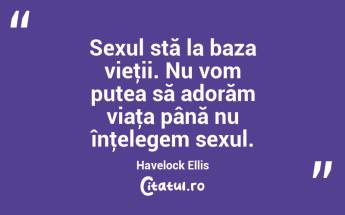 Sexul stă la baza vieţii. Nu vom putea să adorăm viaţa până nu înţelegem sexul. Havelock Ellis...