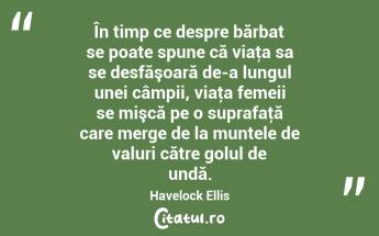 În timp ce despre bărbat se poate spune că viaţa sa se desfăşoară de-a lungul unei câmpii, viaţa femeii se mişcă pe o suprafaţă care merge de la muntele de valuri către golul de undă. Havelock Ellis...
