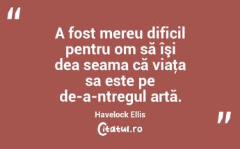 A fost mereu dificil pentru om să îşi dea seama că viaţa sa este pe de-a-ntregul artă. Havelock Ellis...