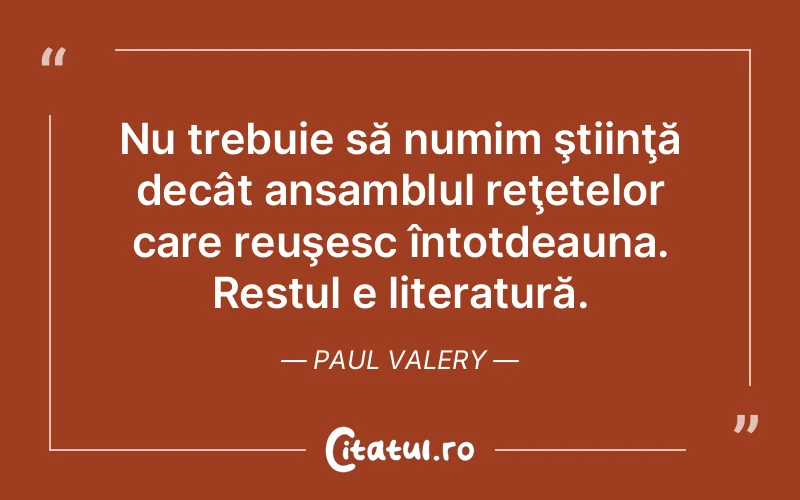 Nu trebuie să numim ştiinţă decât ansamblul reţetelor care reuşesc întotdeauna. Restul e literatură. Paul Valery