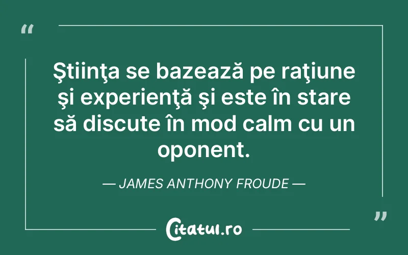 Ştiinţa se bazează pe raţiune şi experienţă şi este în stare să discute în mod calm cu un oponent. James Anthony Froude