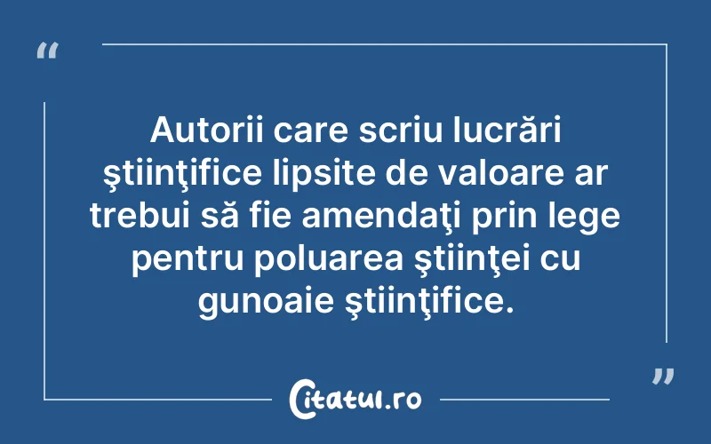 Autorii care scriu lucrări ştiinţifice lipsite de valoare ar trebui să fie amendaţi prin lege pentru poluarea ştiinţei cu gunoaie ştiinţifice.