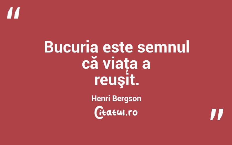 Bucuria este semnul că viaţa a reuşit. Henri Bergson
