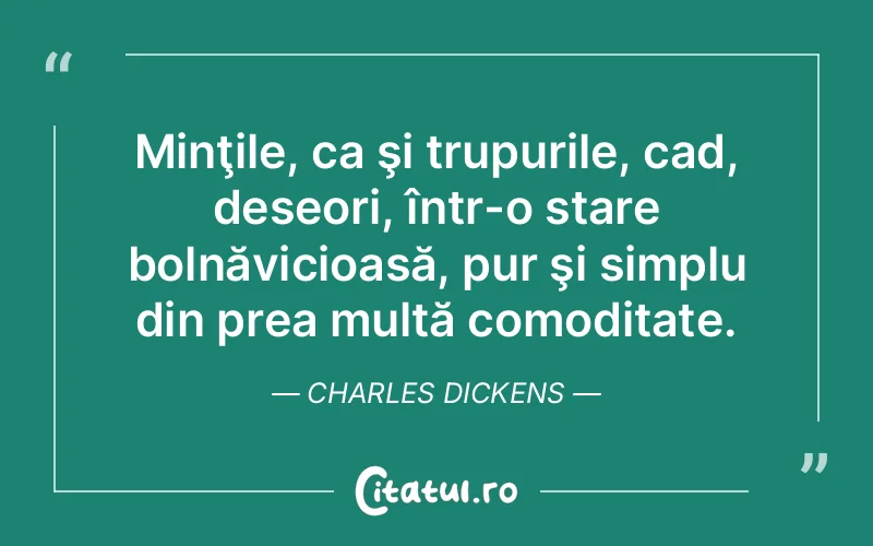 Minţile, ca şi trupurile, cad, deseori, într-o stare bolnăvicioasă, pur şi simplu din prea multă comoditate. Charles Dickens