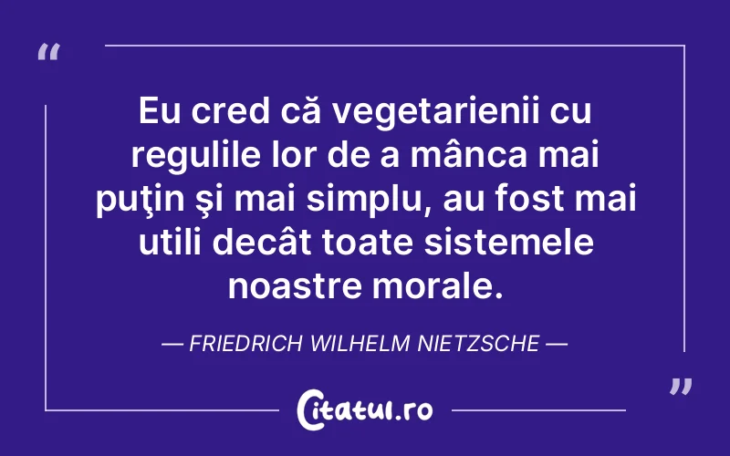 Eu cred că vegetarienii cu regulile lor de a mânca mai puţin şi mai simplu, au fost mai utili decât toate sistemele noastre morale. Friedrich Wilhelm Nietzsche