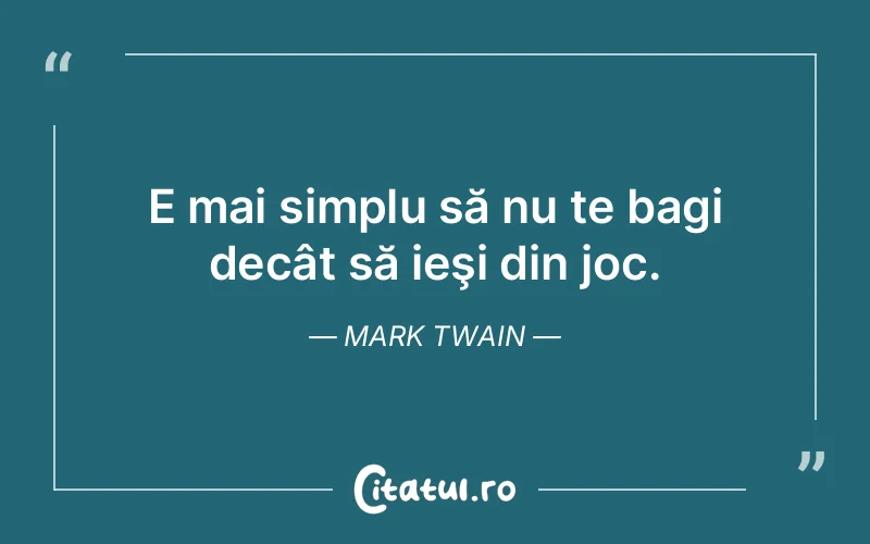 E mai simplu să nu te bagi decât să ieşi din joc. Mark Twain