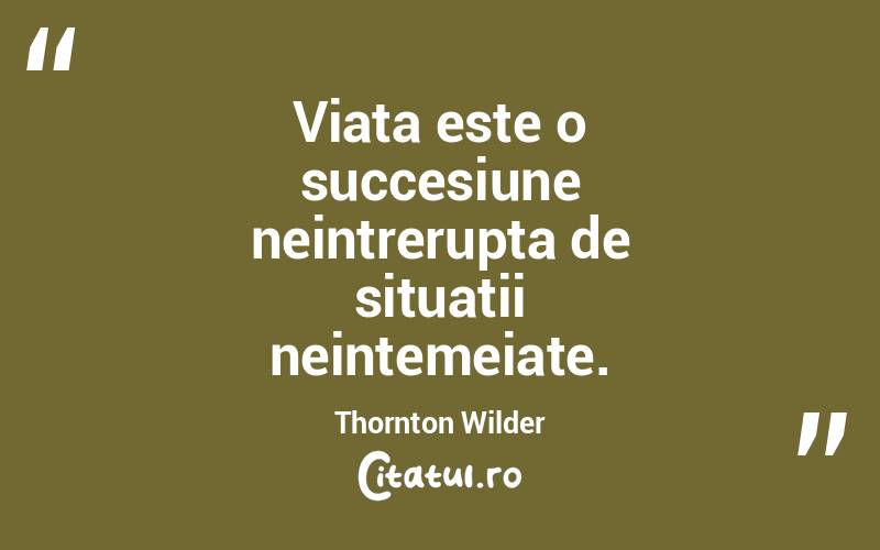 Viata este o succesiune neintrerupta de situatii neintemeiate.  Thornton Wilder