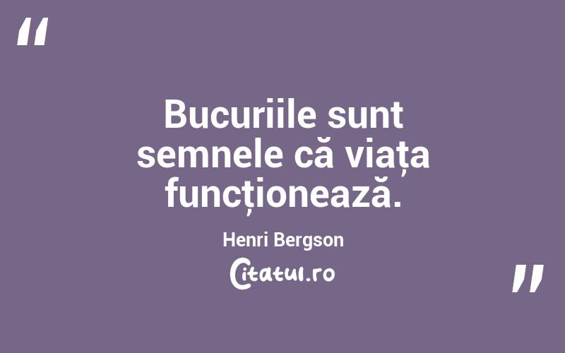Bucuriile sunt semnele că viaţa funcţionează. Henri Bergson

