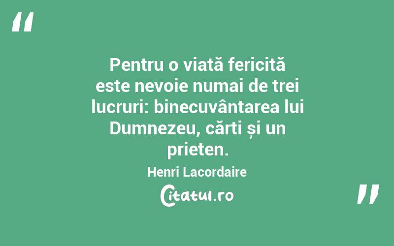 Pentru o viată fericită este nevoie numai de trei lucruri: binecuvântarea lui Dumnezeu, cărți și un prieten. Henri Lacordaire
