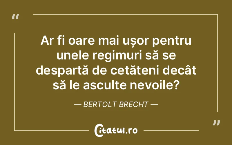 Ar fi oare mai ușor pentru unele regimuri să se despartă de cetățeni decât să le asculte nevoile? Bertolt Brecht